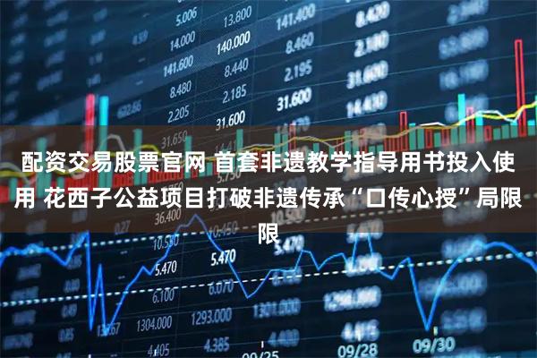 配资交易股票官网 首套非遗教学指导用书投入使用 花西子公益项目打破非遗传承“口传心授”局限