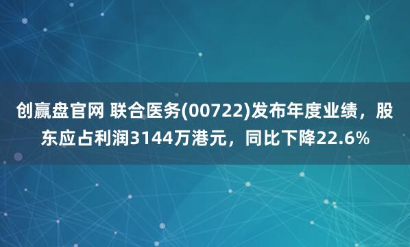 创赢盘官网 联合医务(00722)发布年度业绩，股东应占利润3144万港元，同比下降22.6%