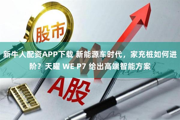 新牛人配资APP下载 新能源车时代，家充桩如何进阶？天曜 WE P7 给出高端智能方案