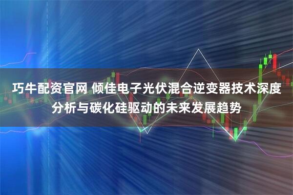 巧牛配资官网 倾佳电子光伏混合逆变器技术深度分析与碳化硅驱动的未来发展趋势