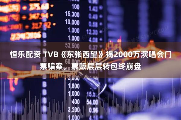 恒乐配资 TVB《东张西望》揭2000万演唱会门票骗案，票贩层层转包终崩盘