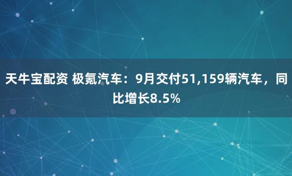 天牛宝配资 极氪汽车：9月交付51,159辆汽车，同比增长8.5%