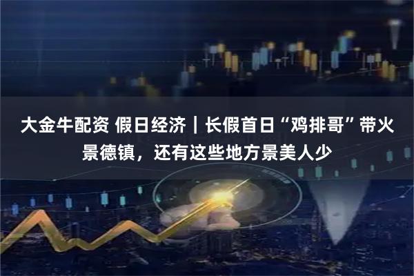 大金牛配资 假日经济｜长假首日“鸡排哥”带火景德镇，还有这些地方景美人少