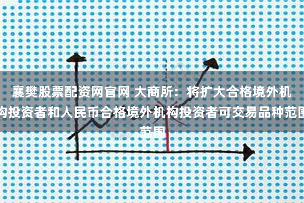 襄樊股票配资网官网 大商所：将扩大合格境外机构投资者和人民币合格境外机构投资者可交易品种范围