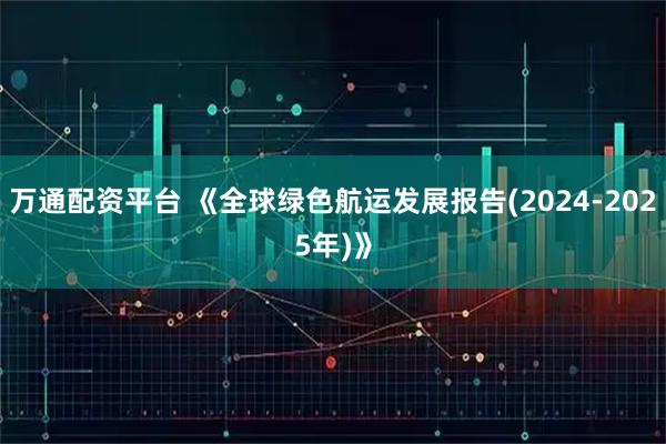万通配资平台 《全球绿色航运发展报告(2024-2025年)》