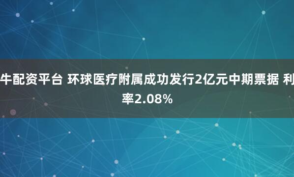 牛配资平台 环球医疗附属成功发行2亿元中期票据 利率2.08%