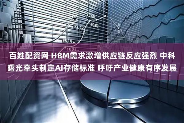 百姓配资网 HBM需求激增供应链反应强烈 中科曙光牵头制定AI存储标准 呼吁产业健康有序发展