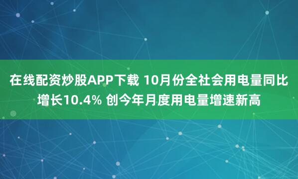 在线配资炒股APP下载 10月份全社会用电量同比增长10.4% 创今年月度用电量增速新高