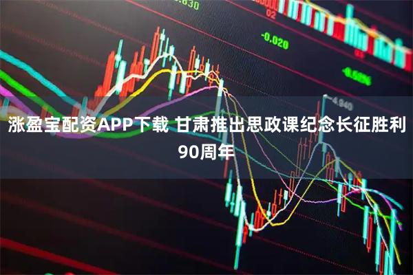 涨盈宝配资APP下载 甘肃推出思政课纪念长征胜利90周年