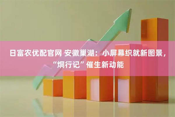 日富农优配官网 安徽巢湖：小屏幕织就新图景，“烔行记”催生新动能