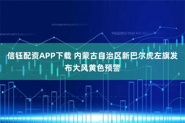 信钰配资APP下载 内蒙古自治区新巴尔虎左旗发布大风黄色预警