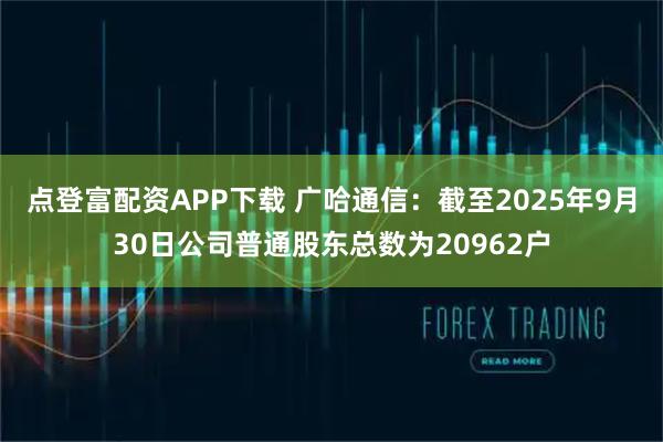 点登富配资APP下载 广哈通信：截至2025年9月30日公司普通股东总数为20962户