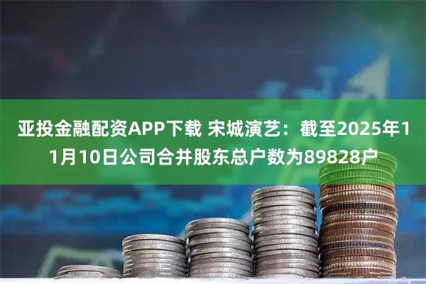 亚投金融配资APP下载 宋城演艺：截至2025年11月10日公司合并股东总户数为89828户