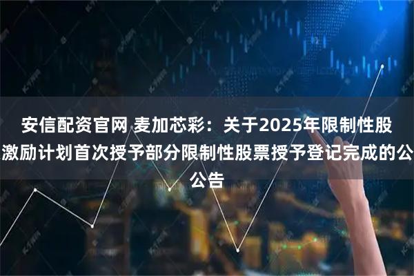安信配资官网 麦加芯彩：关于2025年限制性股票激励计划首次授予部分限制性股票授予登记完成的公告