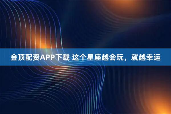 金顶配资APP下载 这个星座越会玩，就越幸运
