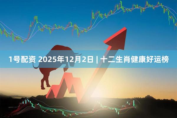 1号配资 2025年12月2日 | 十二生肖健康好运榜