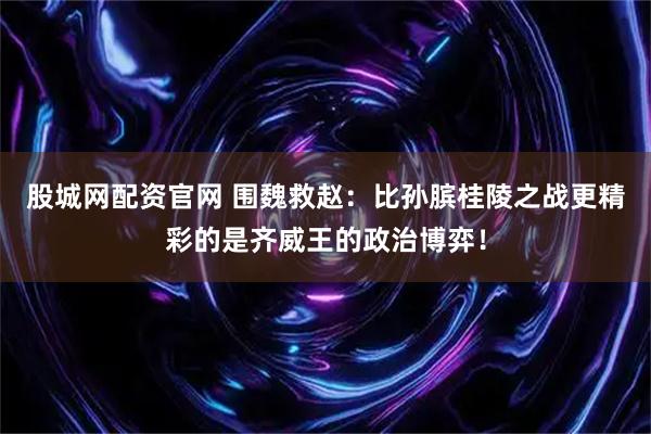 股城网配资官网 围魏救赵:比孙膑桂陵之战更精彩的是齐威王的政治博弈!