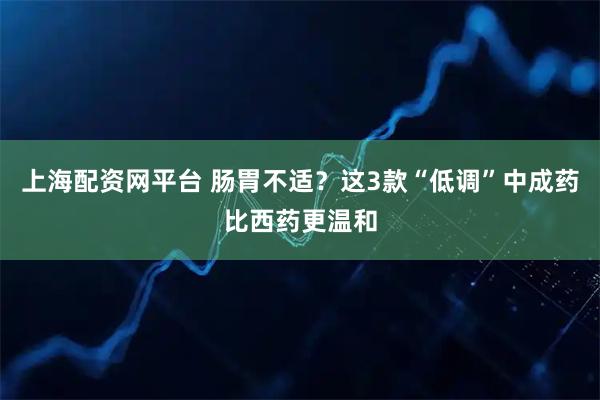 上海配资网平台 肠胃不适？这3款“低调”中成药比西药更温和