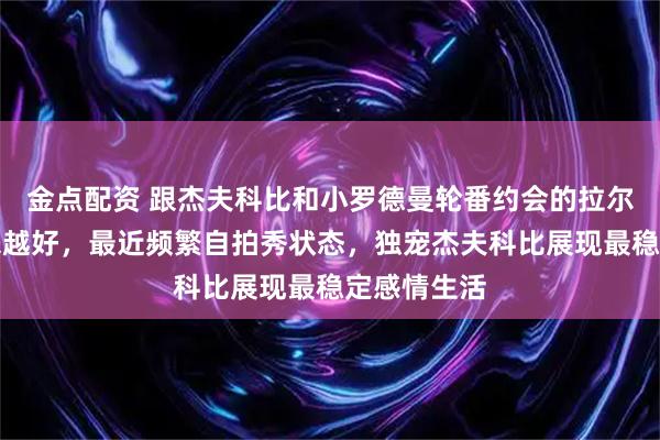 金点配资 跟杰夫科比和小罗德曼轮番约会的拉尔萨气色越来越好，最近频繁自拍秀状态，独宠杰夫科比展现最稳定感情生活