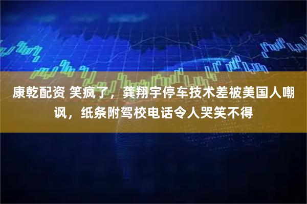 康乾配资 笑疯了，龚翔宇停车技术差被美国人嘲讽，纸条附驾校电话令人哭笑不得