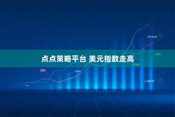 点点策略平台 美元指数走高