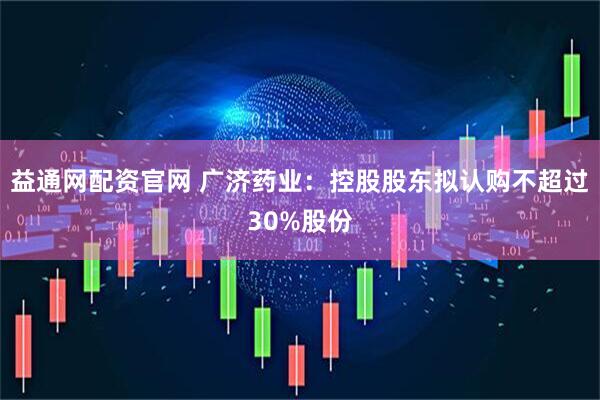 益通网配资官网 广济药业：控股股东拟认购不超过30%股份