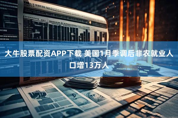 大牛股票配资APP下载 美国1月季调后非农就业人口增13万人