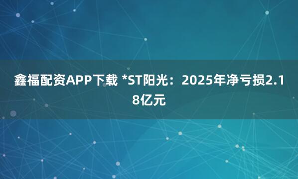 鑫福配资APP下载 *ST阳光：2025年净亏损2.18亿元