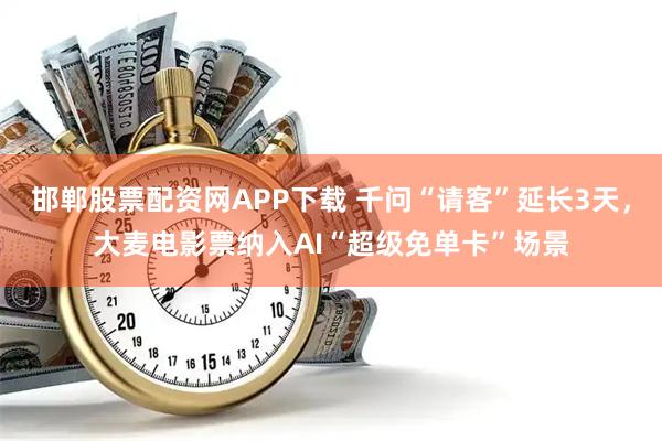 邯郸股票配资网APP下载 千问“请客”延长3天，大麦电影票纳入AI“超级免单卡”场景