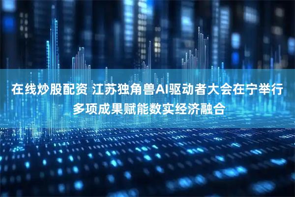 在线炒股配资 江苏独角兽AI驱动者大会在宁举行 多项成果赋能数实经济融合