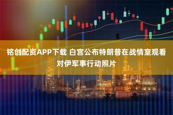 铭创配资APP下载 白宫公布特朗普在战情室观看对伊军事行动照片