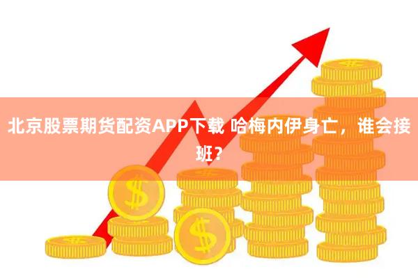 北京股票期货配资APP下载 哈梅内伊身亡,谁会接班?