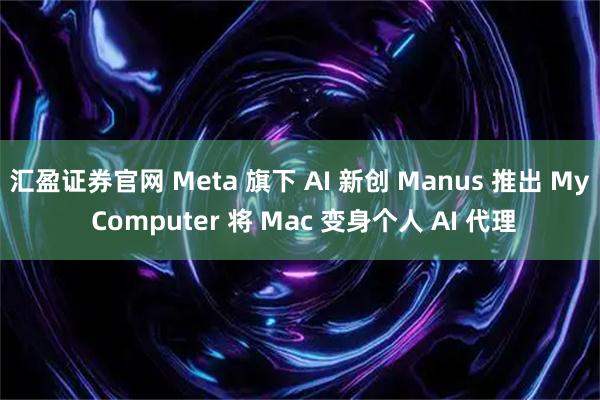 汇盈证券官网 Meta 旗下 AI 新创 Manus 推出 My Computer 将 Mac 变身个人 AI 代理