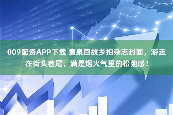 009配资APP下载 袁泉回故乡拍杂志封面，游走在街头巷尾，满是烟火气里的松弛感！