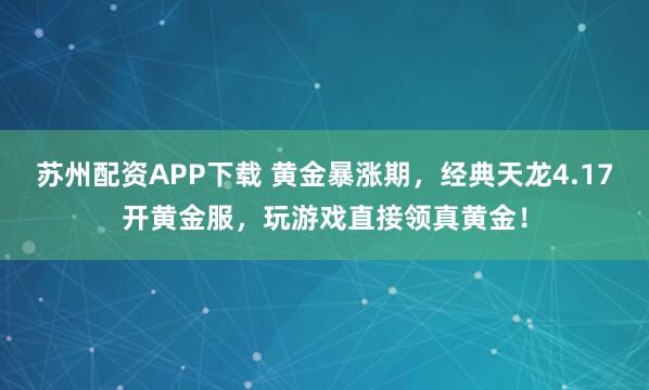 苏州配资APP下载 黄金暴涨期，经典天龙4.17开黄金服，玩游戏直接领真黄金！