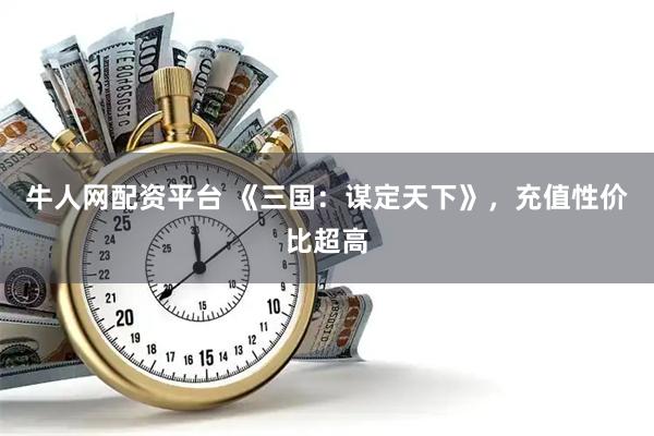 牛人网配资平台 《三国：谋定天下》，充值性价比超高