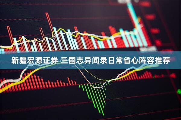 新疆宏源证券 三国志异闻录日常省心阵容推荐