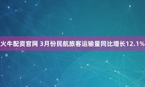 火牛配资官网 3月份民航旅客运输量同比增长12.1%