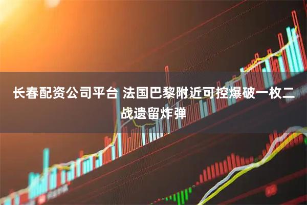 长春配资公司平台 法国巴黎附近可控爆破一枚二战遗留炸弹