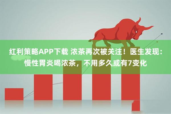 红利策略APP下载 浓茶再次被关注！医生发现：慢性胃炎喝浓茶，不用多久或有7变化