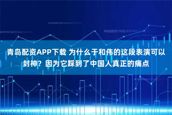 青岛配资APP下载 为什么于和伟的这段表演可以封神？因为它踩到了中国人真正的痛点