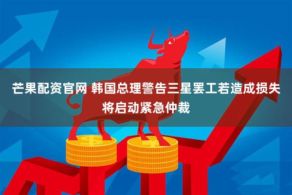芒果配资官网 韩国总理警告三星罢工若造成损失将启动紧急仲裁