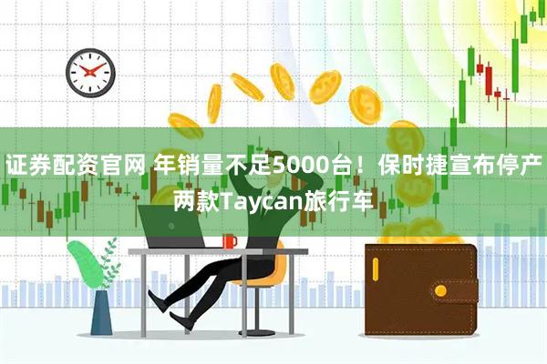 证券配资官网 年销量不足5000台！保时捷宣布停产两款Taycan旅行车