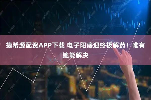 捷希源配资APP下载 电子阳痿迎终极解药！唯有她能解决
