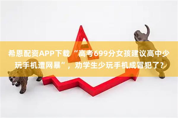 希恩配资APP下载 “高考699分女孩建议高中少玩手机遭网暴”，劝学生少玩手机成冒犯了？
