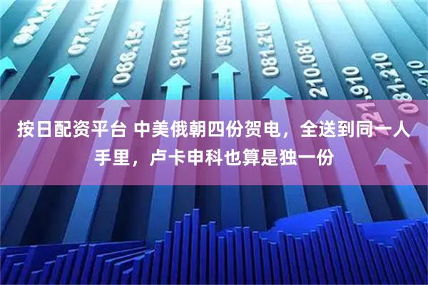 按日配资平台 中美俄朝四份贺电，全送到同一人手里，卢卡申科也算是独一份