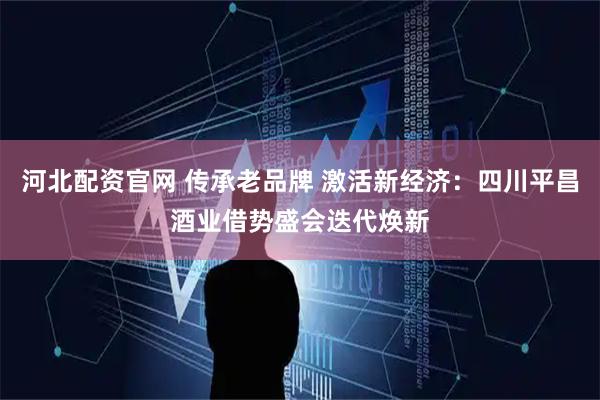 河北配资官网 传承老品牌 激活新经济：四川平昌酒业借势盛会迭代焕新