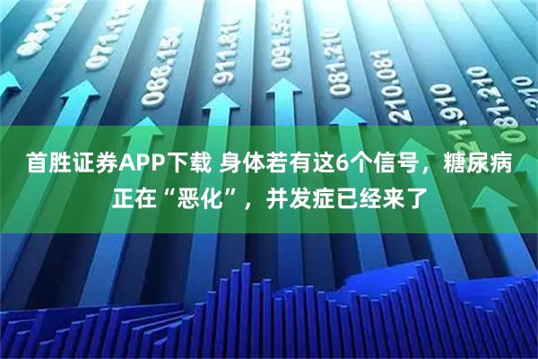 首胜证券APP下载 身体若有这6个信号，糖尿病正在“恶化”，并发症已经来了
