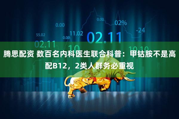 腾思配资 数百名内科医生联合科普：甲钴胺不是高配B12，2类人群务必重视